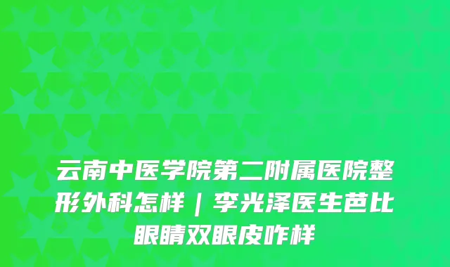 云南中医学院第二附属医院整形外科怎样|李光泽医生芭比眼睛双眼皮咋样