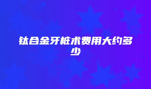 钛合金牙桩术费用大约多少