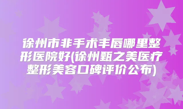 徐州市非手术丰唇哪里整形医院好(徐州甄之美医疗整形美容口碑评价公布)