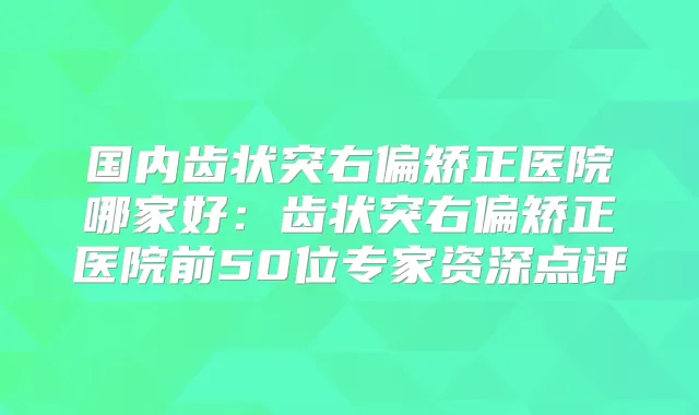 国内齿状突右偏矫正医院哪家好:齿状突右偏矫正医院前50位专家资深点评