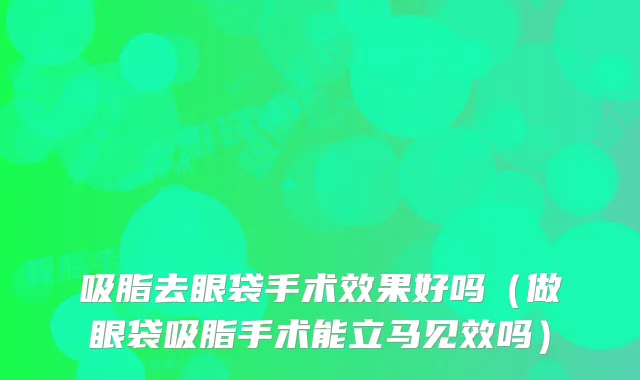 吸脂去眼袋手术效果好吗(做眼袋吸脂手术能立马见效吗)
