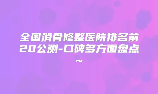 全国消骨修整医院排名前20公测-口碑多方面盘点~