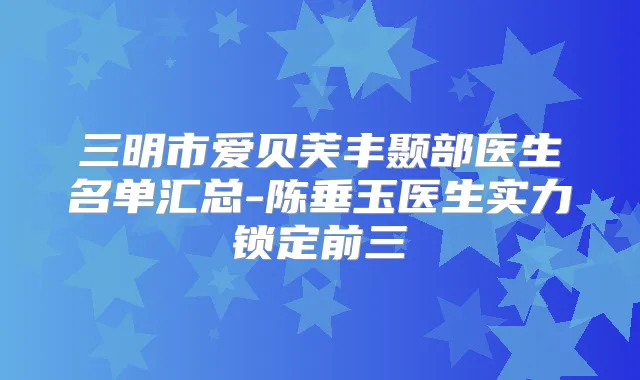 三明市爱贝芙丰颞部医生名单汇总-陈垂玉医生实力锁定前三
