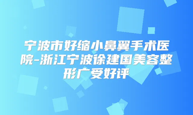 宁波市好缩小鼻翼手术医院-浙江宁波徐建国美容整形广受好评