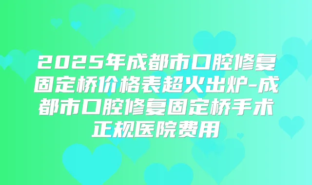 2025年成都市口腔修复固定桥价格表超火出炉-成都市口腔修复固定桥手术正规医院费用