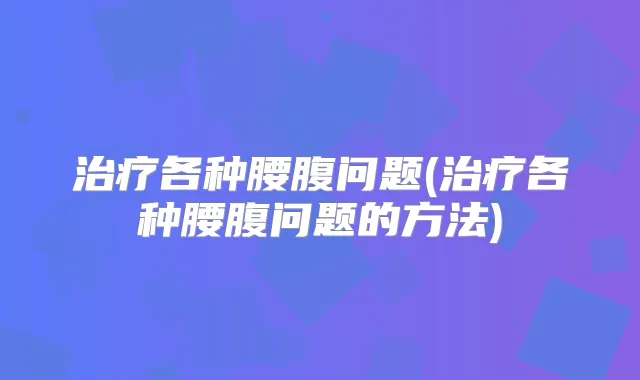各种腰腹问题(各种腰腹问题的方法)