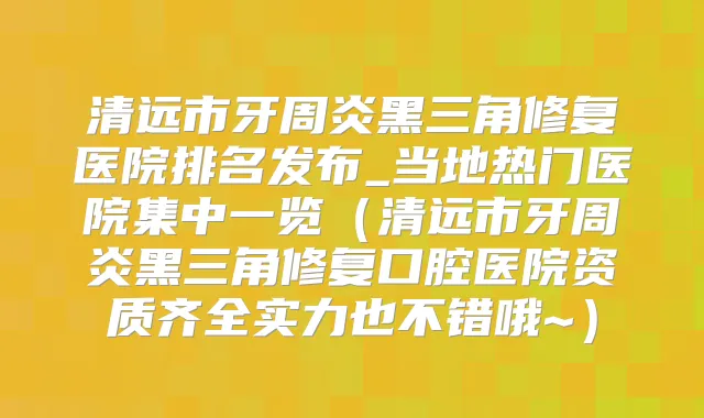 清远市牙周炎黑三角修复医院排名发布_当地热门医院集中一览(清远市牙周炎黑三角修复口腔医院资质齐全实力也不错哦~)