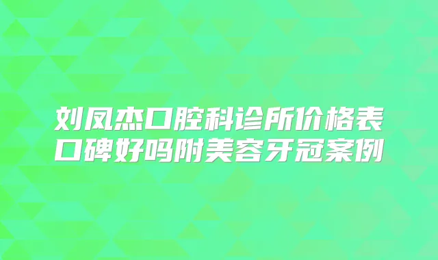 刘凤杰口腔科诊所价格表口碑好吗附美容牙冠案例