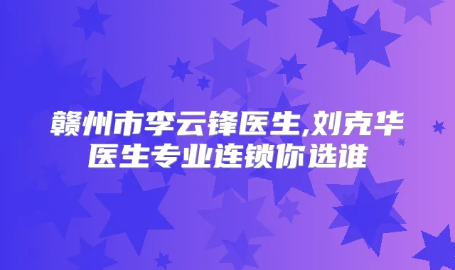 赣州市李云锋医生,刘克华医生专业连锁你选谁