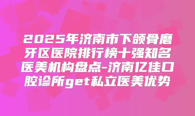 2025年济南市下颌骨磨牙区医院排行榜十强知名医美机构盘点-济南亿佳口腔诊所get私立医美优势