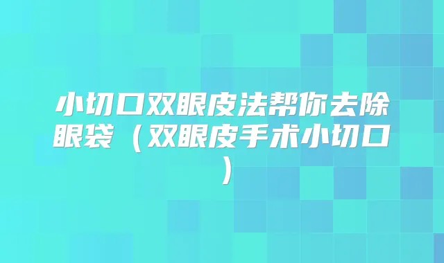 小切口双眼皮法帮你去除眼袋（双眼皮手术小切口）
