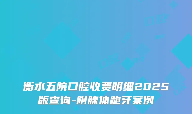 衡水五院口腔收费明细2025版查询-附腺体龅牙案例