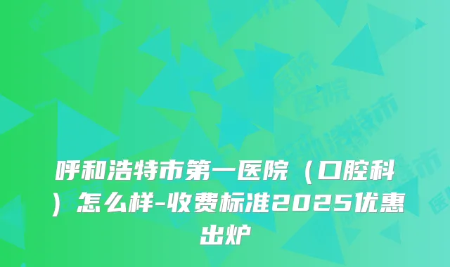 呼和浩特市第一医院（口腔科）怎么样-收费标准2025优惠出炉