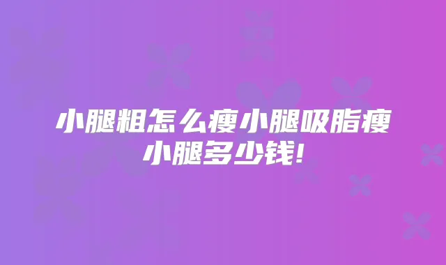 小腿粗怎么瘦小腿吸脂瘦小腿多少钱!