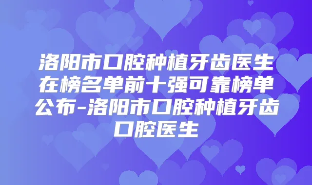 洛阳市口腔种植牙齿医生在榜名单前十强可靠榜单公布-洛阳市口腔种植牙齿口腔医生