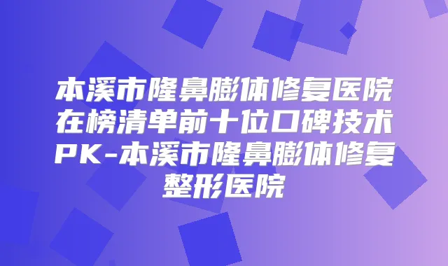 本溪市隆鼻膨体修复医院在榜清单前十位口碑技术PK-本溪市隆鼻膨体修复整形医院