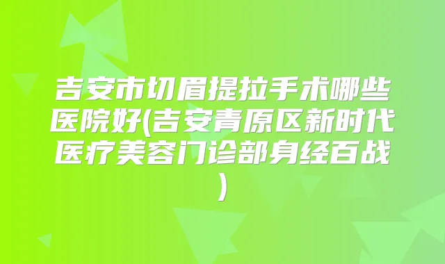 吉安市切眉提拉手术哪些医院好(吉安青原区新时代医疗美容门诊部身经百战)