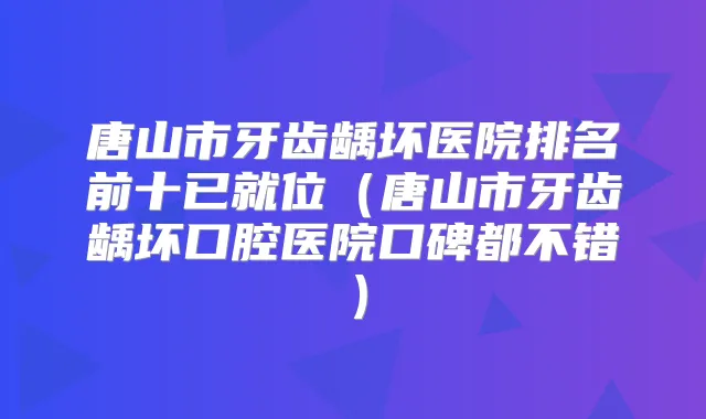 唐山市牙齿龋坏医院排名前十已就位(唐山市牙齿龋坏口腔医院口碑都不错)