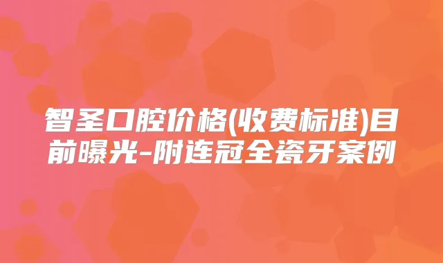 智圣口腔价格(收费标准)目前曝光-附连冠全瓷牙案例