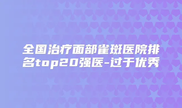 全国面部雀斑医院排名top20强医-过于优秀