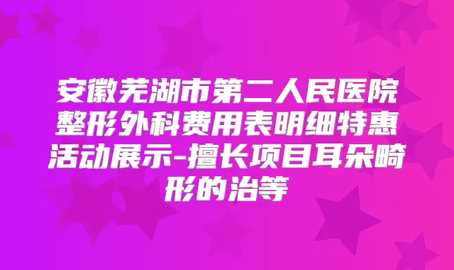安徽芜湖市第二人民医院整形外科费用表明细特惠活动展示-擅长项目耳朵畸形的治等