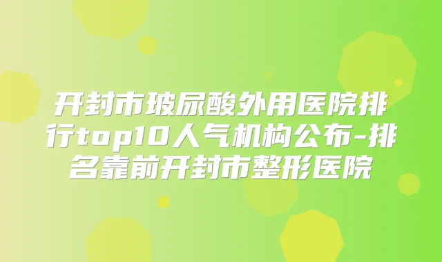 开封市玻尿酸外用医院排行top10人气机构公布-排名靠前开封市整形医院