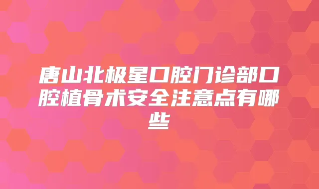 唐山北极星口腔门诊部口腔植骨术安全注意点有哪些