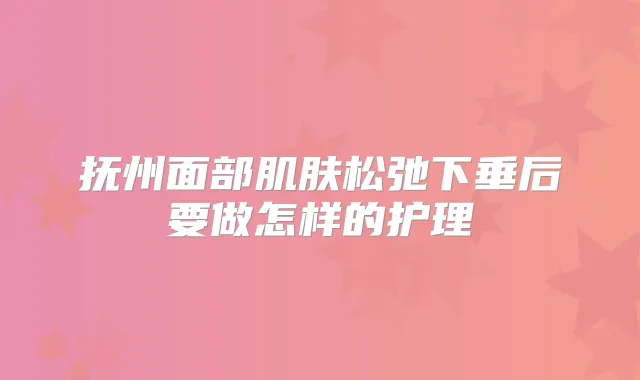 抚州面部肌肤松弛下垂后要做怎样的护理