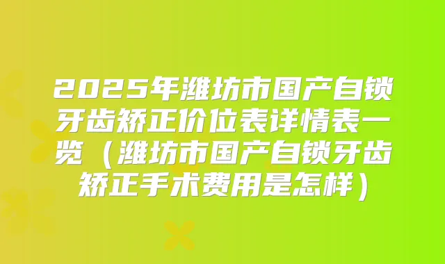 2025年潍坊市国产自锁牙齿矫正价位表详情表一览(潍坊市国产自锁牙齿矫正手术费用是怎样)