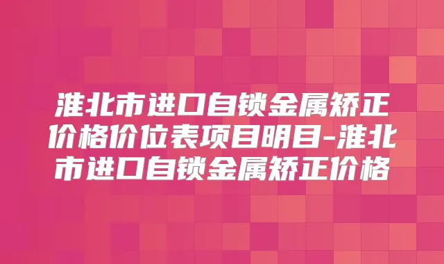 淮北市进口自锁金属矫正价格价位表项目明目-淮北市进口自锁金属矫正价格