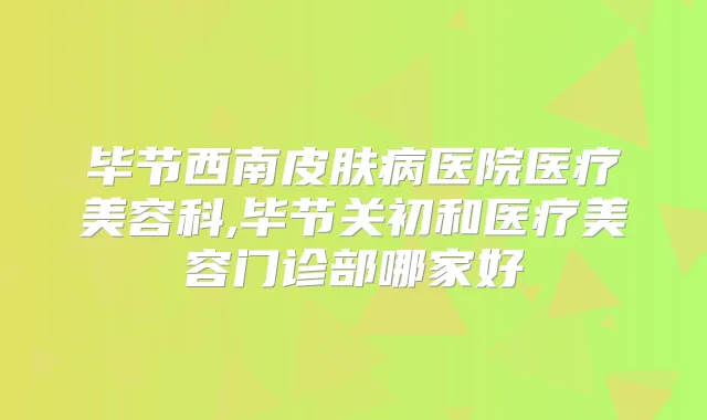 毕节西南皮肤病医院医疗美容科,毕节关初和医疗美容门诊部哪家好