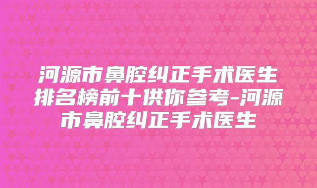 河源市鼻腔纠正手术医生排名榜前十供你参考-河源市鼻腔纠正手术医生
