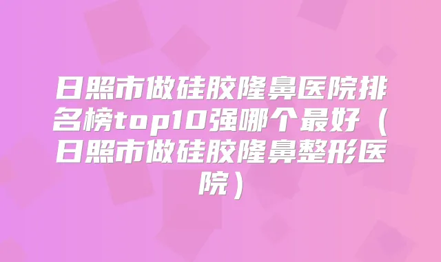 日照市做硅胶隆鼻医院排名榜top10强哪个好（日照市做硅胶隆鼻整形医院）