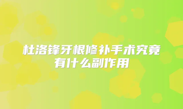 杜洛锋牙根修补手术究竟有什么副作用