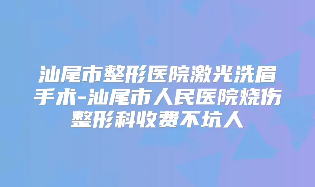 汕尾市整形医院激光洗眉手术-汕尾市人民医院烧伤整形科收费不坑人