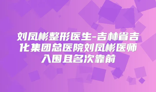 刘凤彬整形医生-吉林省吉化集团总医院刘凤彬医师入围且名次靠前