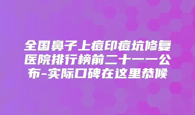 全国鼻子上痘印痘坑修复医院排行榜前二十一一公布-实际口碑在这里恭候