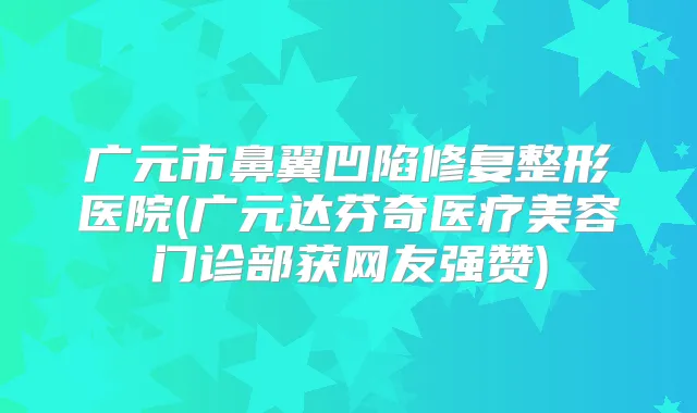 广元市鼻翼凹陷修复整形医院(广元达芬奇医疗美容门诊部获网友强赞)