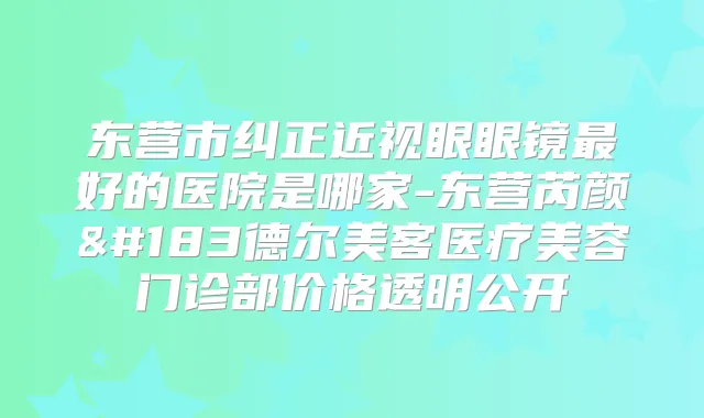 东营市纠正近视眼眼镜好的医院是哪家-东营芮颜·德尔美客医疗美容门诊部价格透明公开