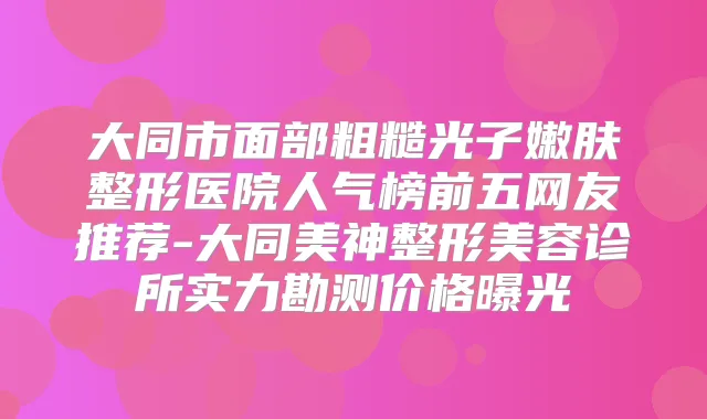 大同市面部粗糙光子嫩肤整形医院人气榜前五网友推荐-大同美神整形美容诊所实力勘测价格曝光