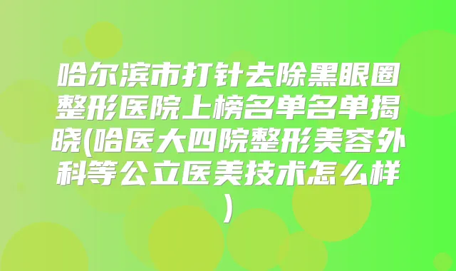 哈尔滨市打针去除黑眼圈整形医院上榜名单名单揭晓(哈医大四院整形美容外科等公立医美技术怎么样)