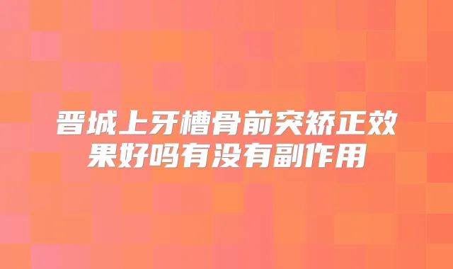 晋城上牙槽骨前突矫正效果好吗有没有副作用