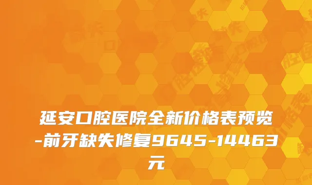 延安口腔医院全新价格表预览-前牙缺失修复9645-14463元