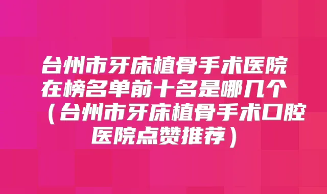 台州市牙床植骨手术医院在榜名单前十名是哪几个(台州市牙床植骨手术口腔医院点赞推荐)