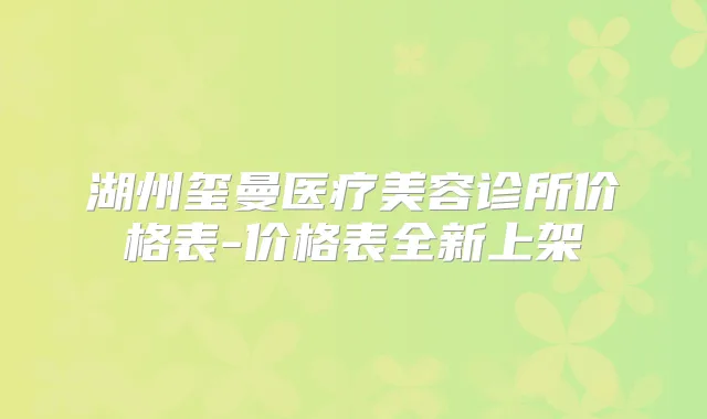 湖州玺曼医疗美容诊所价格表-价格表全新上架