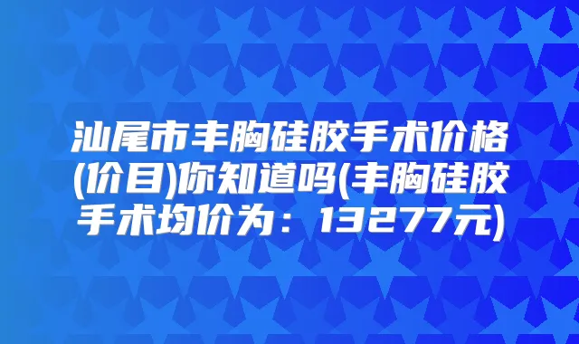 汕尾市丰胸硅胶手术价格(价目)你知道吗(丰胸硅胶手术均价为：13277元)