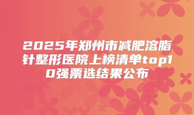 2025年郑州市减肥溶脂针整形医院上榜清单top10强票选结果公布
