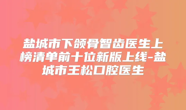 盐城市下颌骨智齿医生上榜清单前十位新版上线-盐城市王松口腔医生