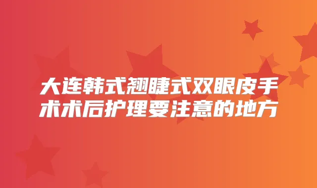 大连韩式翘睫式双眼皮手术术后护理要注意的地方