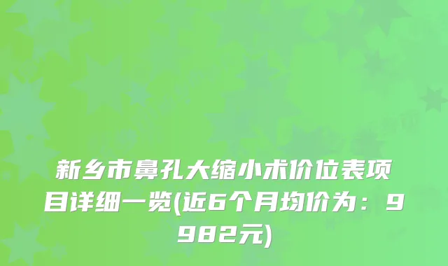 新乡市鼻孔大缩小术价位表项目详细一览(近6个月均价为:9982元)